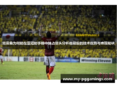 克雷桑为何能在亚冠射手榜中独占鳌头分析他背后的技术优势与表现秘诀