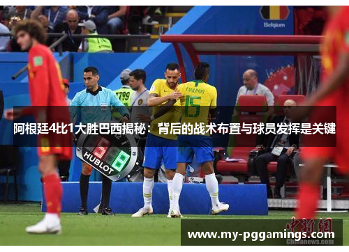 阿根廷4比1大胜巴西揭秘：背后的战术布置与球员发挥是关键