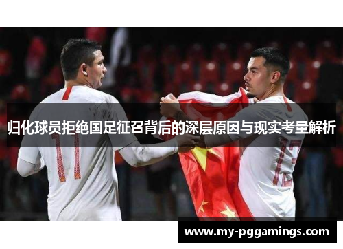 归化球员拒绝国足征召背后的深层原因与现实考量解析