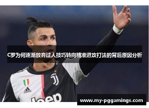 C罗为何逐渐放弃过人技巧转向精准进攻打法的背后原因分析