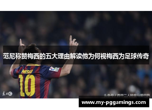 范尼称赞梅西的五大理由解读他为何视梅西为足球传奇