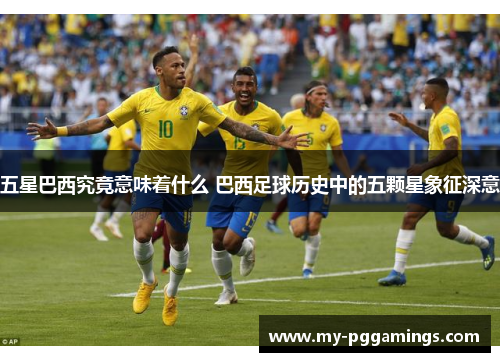 五星巴西究竟意味着什么 巴西足球历史中的五颗星象征深意