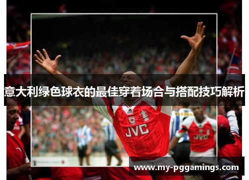 意大利绿色球衣的最佳穿着场合与搭配技巧解析
