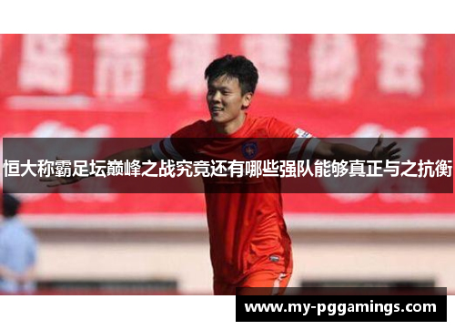 恒大称霸足坛巅峰之战究竟还有哪些强队能够真正与之抗衡
