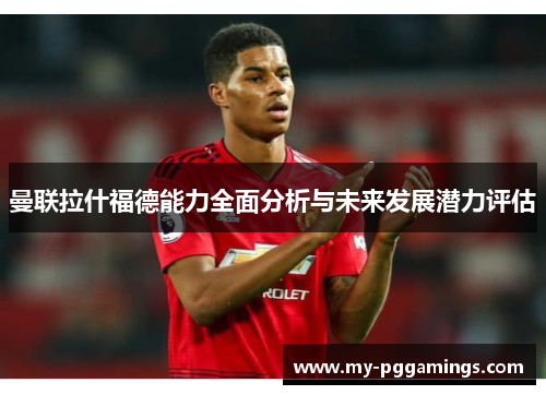 曼联拉什福德能力全面分析与未来发展潜力评估