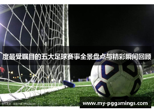 度最受瞩目的五大足球赛事全景盘点与精彩瞬间回顾