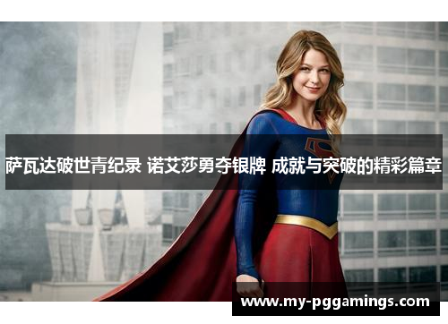 萨瓦达破世青纪录 诺艾莎勇夺银牌 成就与突破的精彩篇章