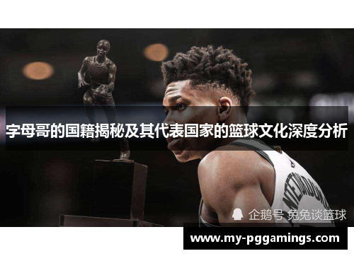字母哥的国籍揭秘及其代表国家的篮球文化深度分析