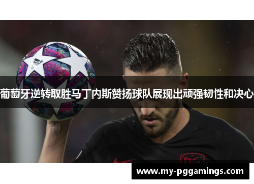 葡萄牙逆转取胜马丁内斯赞扬球队展现出顽强韧性和决心