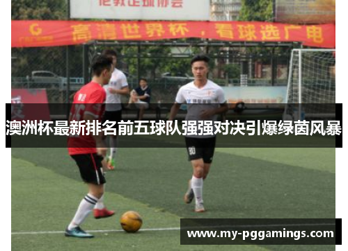 澳洲杯最新排名前五球队强强对决引爆绿茵风暴