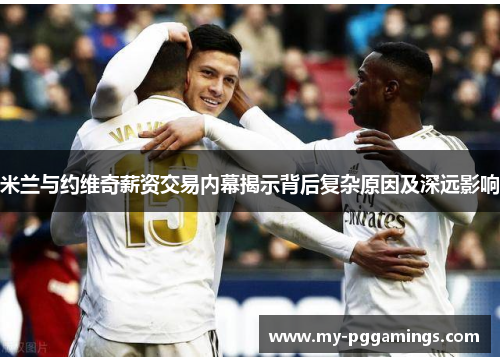 米兰与约维奇薪资交易内幕揭示背后复杂原因及深远影响 米兰与约维奇薪资交易内幕揭示背后复杂原因及深远影响