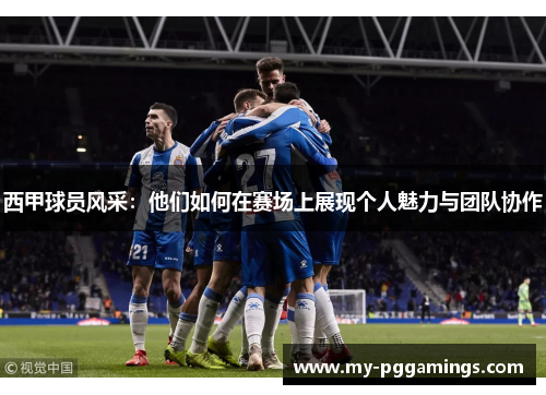 西甲球员风采：他们如何在赛场上展现个人魅力与团队协作