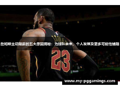 詹姆斯主动降薪的五大原因揭秘：为球队未来、个人发展及更多可能性铺路